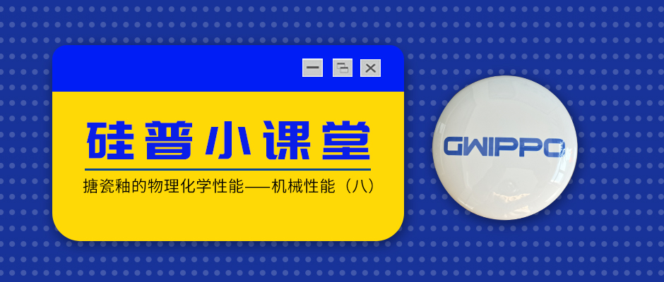 GWIPPO硅普小课堂丨搪瓷釉的物理化学性能—机械性能（八）